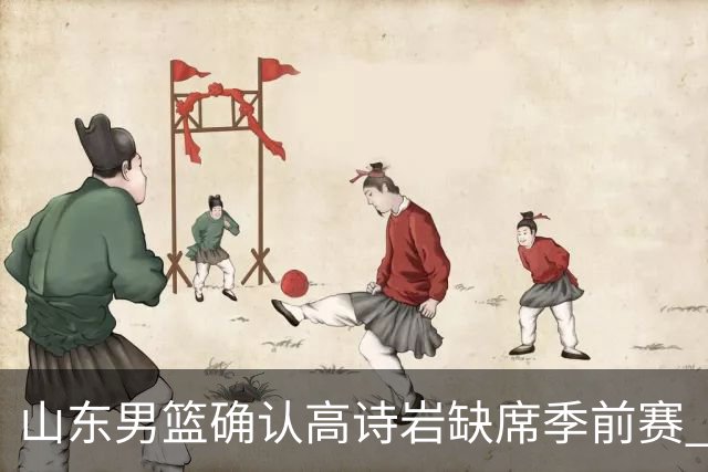 山东男篮确认高诗岩缺席季前赛 仍处于伤病恢复阶段